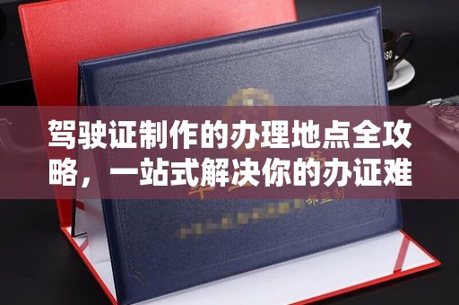 张掖驾驶证制作的办理地点全攻略，一站式解决你的办证难题