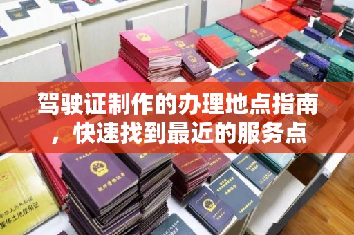 张掖驾驶证制作的办理地点指南，快速找到最近的服务点