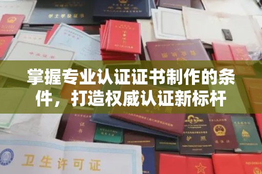 张掖掌握专业认证证书制作的条件，打造权威认证新标杆