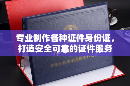 张掖专业制作各种证件身份证，打造安全可靠的证件服务
