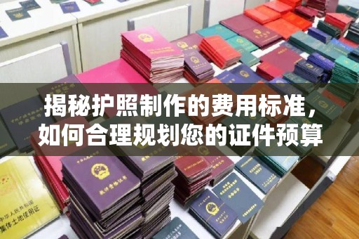 张掖揭秘护照制作的费用标准，如何合理规划您的证件预算？