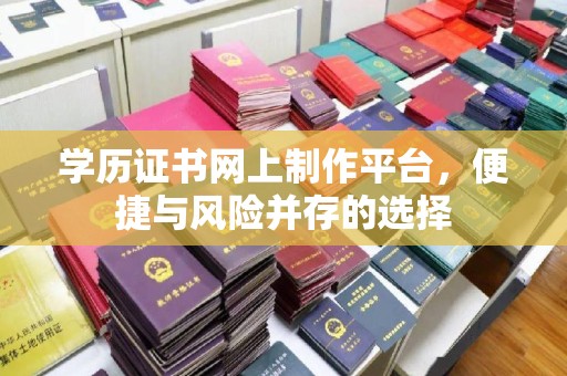 张掖学历证书网上制作平台，便捷与风险并存的选择