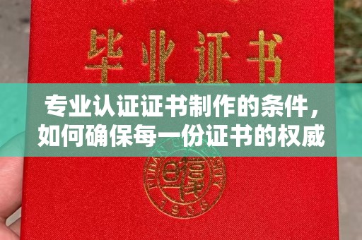 张掖专业认证证书制作的条件，如何确保每一份证书的权威与可信